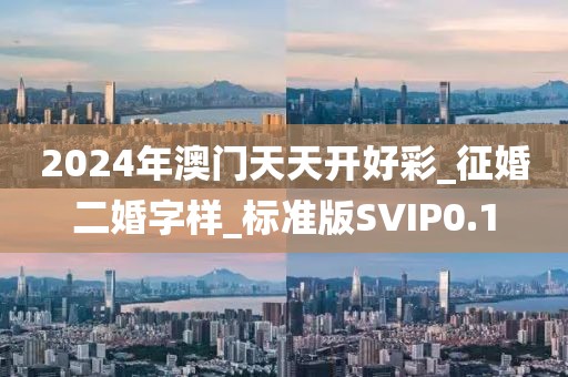 2024年澳門天天開好彩_征婚二婚字樣_標準版SVIP0.1