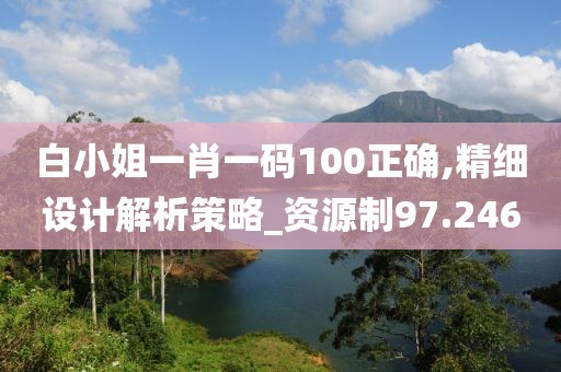 白小姐一肖一碼100正確,精細(xì)設(shè)計(jì)解析策略_資源制97.246