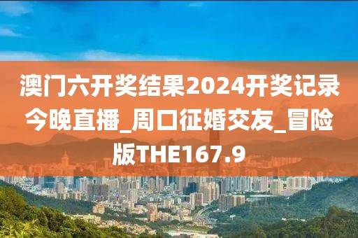 澳門六開獎結果2024開獎記錄今晚直播_周口征婚交友_冒險版THE167.9