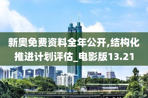 新奧免費資料全年公開,結(jié)構(gòu)化推進計劃評估_電影版13.21