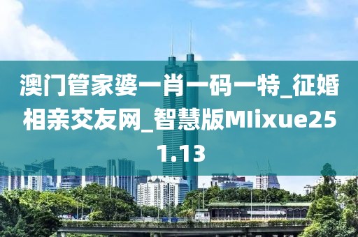 澳門管家婆一肖一碼一特_征婚相親交友網(wǎng)_智慧版MIixue251.13