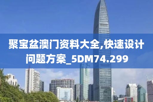 聚寶盆澳門資料大全,快速設(shè)計(jì)問題方案_5DM74.299
