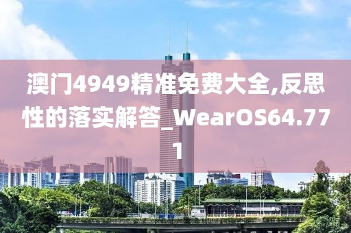 澳門4949精準免費大全,反思性的落實解答_WearOS64.771