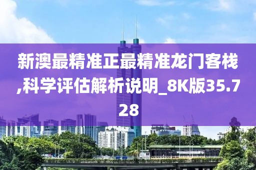 新澳最精準(zhǔn)正最精準(zhǔn)龍門客棧,科學(xué)評(píng)估解析說(shuō)明_8K版35.728
