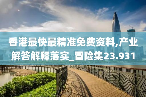 香港最快最精準(zhǔn)免費(fèi)資料,產(chǎn)業(yè)解答解釋落實(shí)_冒險(xiǎn)集23.931