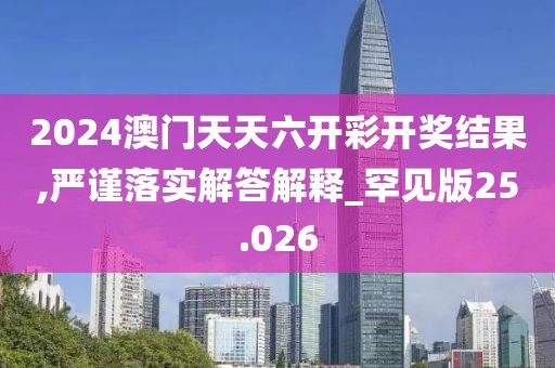 2024澳門天天六開(kāi)彩開(kāi)獎(jiǎng)結(jié)果,嚴(yán)謹(jǐn)落實(shí)解答解釋_罕見(jiàn)版25.026