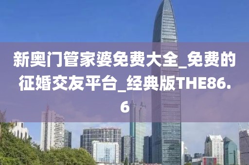 新奧門管家婆免費大全_免費的征婚交友平臺_經(jīng)典版THE86.6