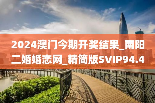 2024澳門今期開獎結(jié)果_南陽二婚婚戀網(wǎng)_精簡版SVIP94.4