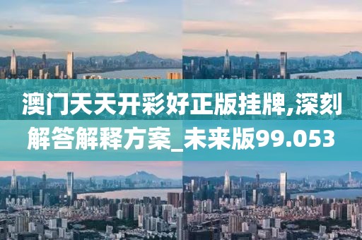 澳門天天開彩好正版掛牌,深刻解答解釋方案_未來版99.053