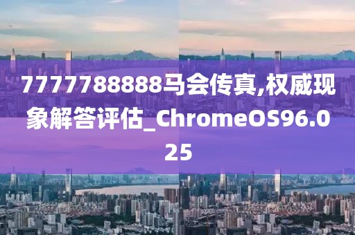 7777788888馬會(huì)傳真,權(quán)威現(xiàn)象解答評(píng)估_ChromeOS96.025