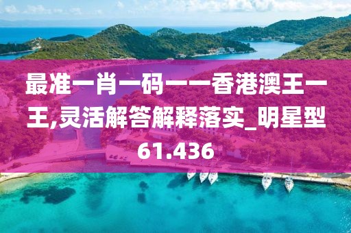 最準(zhǔn)一肖一碼一一香港澳王一王,靈活解答解釋落實(shí)_明星型61.436