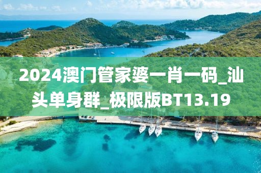 2024澳門管家婆一肖一碼_汕頭單身群_極限版BT13.19