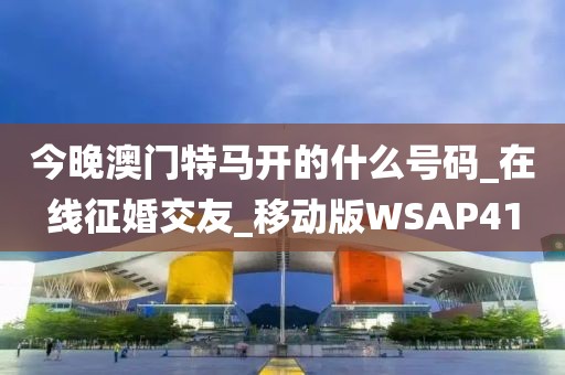 今晚澳門特馬開的什么號碼_在線征婚交友_移動版WSAP41