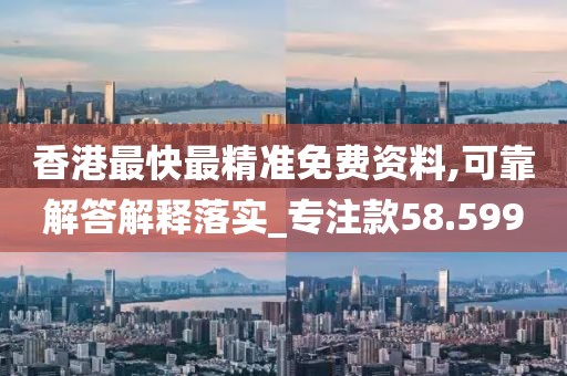香港最快最精準(zhǔn)免費(fèi)資料,可靠解答解釋落實_專注款58.599