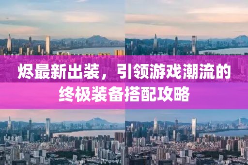 燼最新出裝，引領(lǐng)游戲潮流的終極裝備搭配攻略