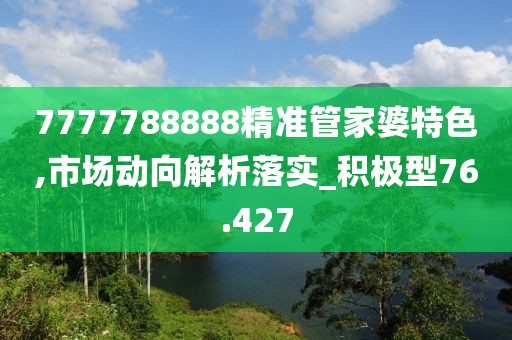 7777788888精準(zhǔn)管家婆特色,市場(chǎng)動(dòng)向解析落實(shí)_積極型76.427