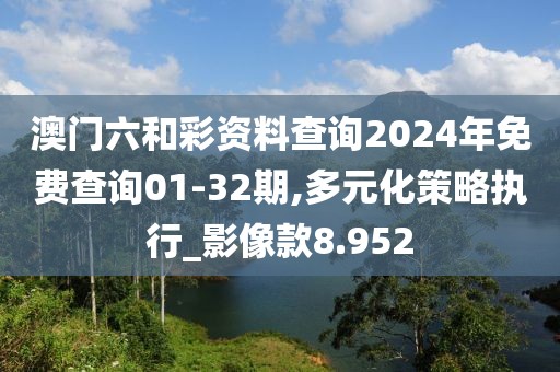 澳門六和彩資料查詢2024年免費(fèi)查詢01-32期,多元化策略執(zhí)行_影像款8.952