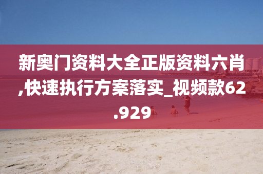 新奧門資料大全正版資料六肖,快速執(zhí)行方案落實_視頻款62.929