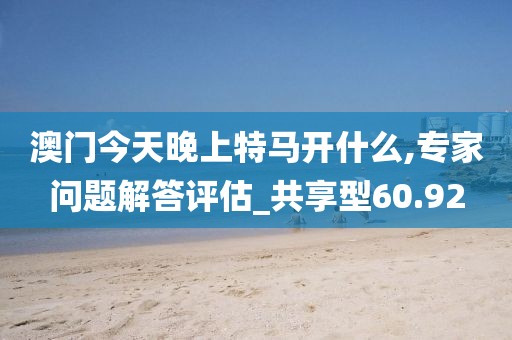 澳門今天晚上特馬開什么,專家問題解答評估_共享型60.92