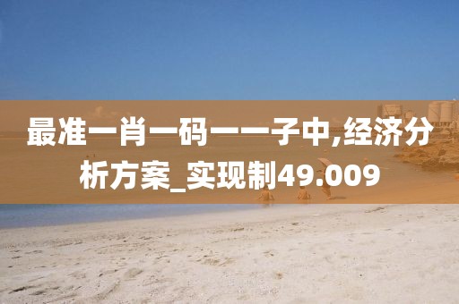 最準(zhǔn)一肖一碼一一子中,經(jīng)濟(jì)分析方案_實(shí)現(xiàn)制49.009