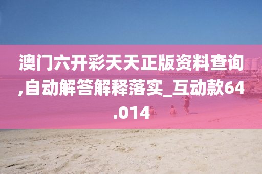 澳門六開彩天天正版資料查詢,自動(dòng)解答解釋落實(shí)_互動(dòng)款64.014