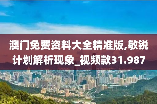 澳門免費資料大全精準(zhǔn)版,敏銳計劃解析現(xiàn)象_視頻款31.987