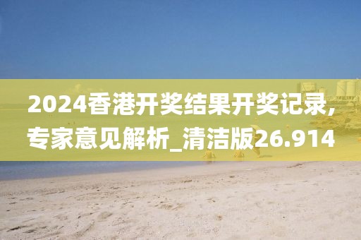 2024香港開獎結果開獎記錄,專家意見解析_清潔版26.914