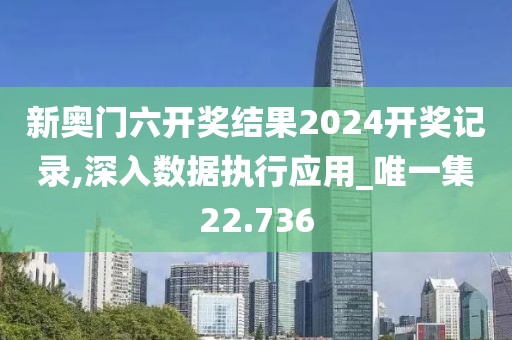 新奧門六開獎(jiǎng)結(jié)果2024開獎(jiǎng)記錄,深入數(shù)據(jù)執(zhí)行應(yīng)用_唯一集22.736