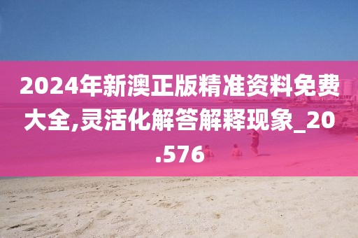 2024年新澳正版精準(zhǔn)資料免費(fèi)大全,靈活化解答解釋現(xiàn)象_20.576