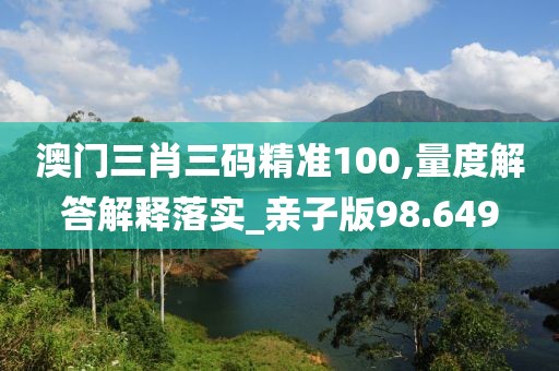 澳門三肖三碼精準(zhǔn)100,量度解答解釋落實(shí)_親子版98.649