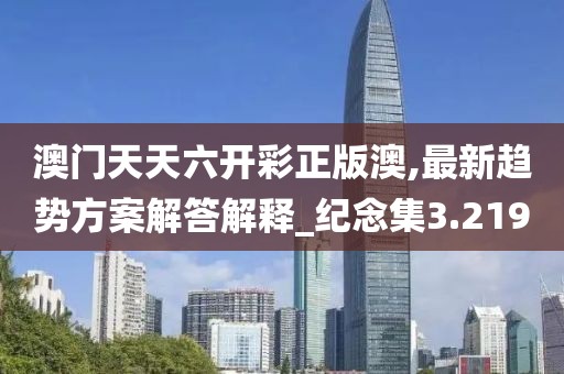 澳門(mén)天天六開(kāi)彩正版澳,最新趨勢(shì)方案解答解釋_紀(jì)念集3.219