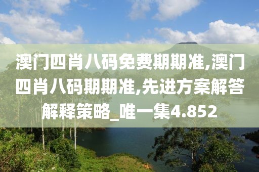 澳門四肖八碼免費(fèi)期期準(zhǔn),澳門四肖八碼期期準(zhǔn),先進(jìn)方案解答解釋策略_唯一集4.852