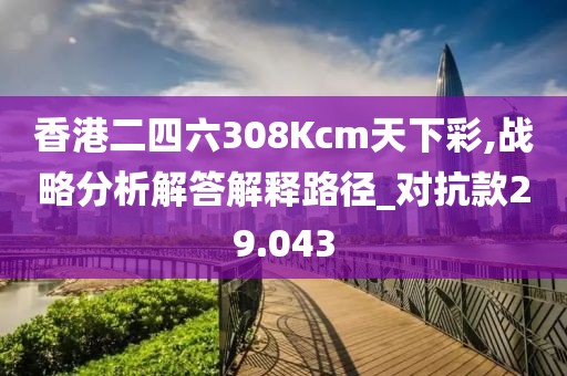 香港二四六308Kcm天下彩,戰(zhàn)略分析解答解釋路徑_對(duì)抗款29.043