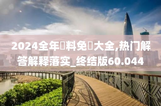 2024全年資料免費大全,熱門解答解釋落實_終結(jié)版60.044