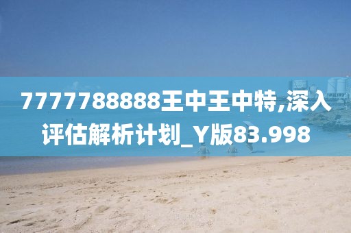 7777788888王中王中特,深入評(píng)估解析計(jì)劃_Y版83.998