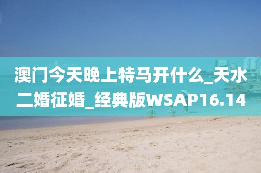 澳門今天晚上特馬開什么_天水二婚征婚_經(jīng)典版WSAP16.14