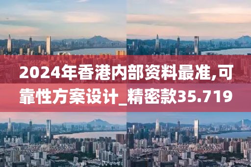 2024年香港內(nèi)部資料最準,可靠性方案設計_精密款35.719