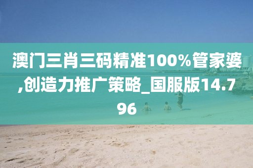 澳門三肖三碼精準(zhǔn)100%管家婆,創(chuàng)造力推廣策略_國服版14.796