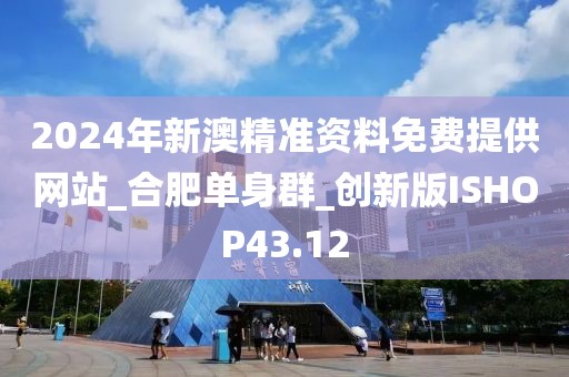 2024年新澳精準(zhǔn)資料免費提供網(wǎng)站_合肥單身群_創(chuàng)新版ISHOP43.12