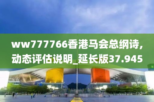 ww777766香港馬會(huì)總綱詩(shī),動(dòng)態(tài)評(píng)估說(shuō)明_延長(zhǎng)版37.945