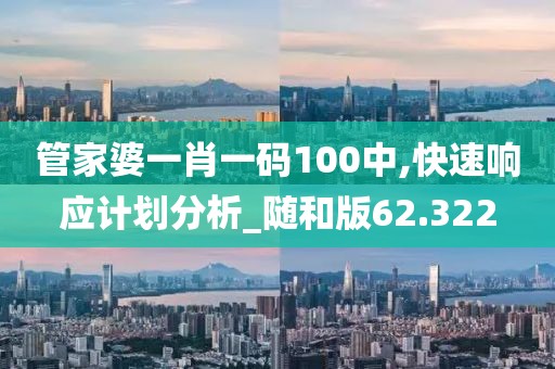 管家婆一肖一碼100中,快速響應(yīng)計(jì)劃分析_隨和版62.322