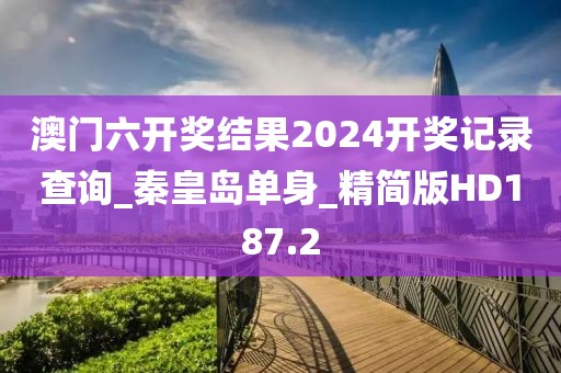 澳門六開獎結(jié)果2024開獎記錄查詢_秦皇島單身_精簡版HD187.2