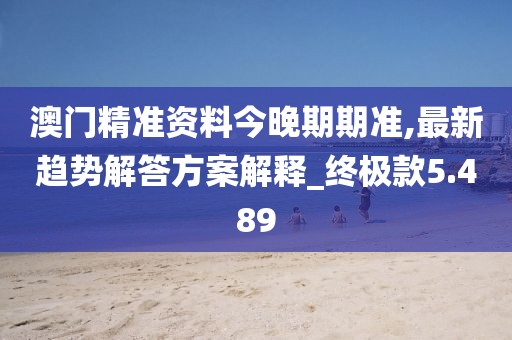 澳門(mén)精準(zhǔn)資料今晚期期準(zhǔn),最新趨勢(shì)解答方案解釋_終極款5.489