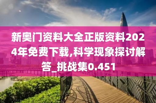 新奧門資料大全正版資料2024年免費(fèi)下載,科學(xué)現(xiàn)象探討解答_挑戰(zhàn)集0.451