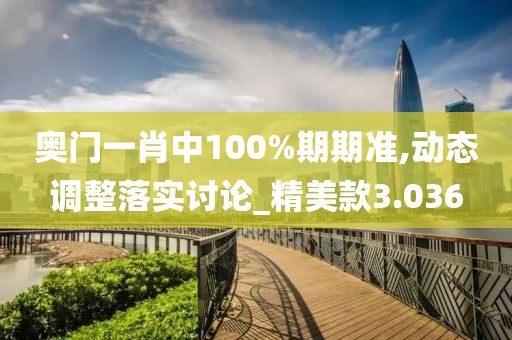 奧門一肖中100%期期準(zhǔn),動態(tài)調(diào)整落實(shí)討論_精美款3.036