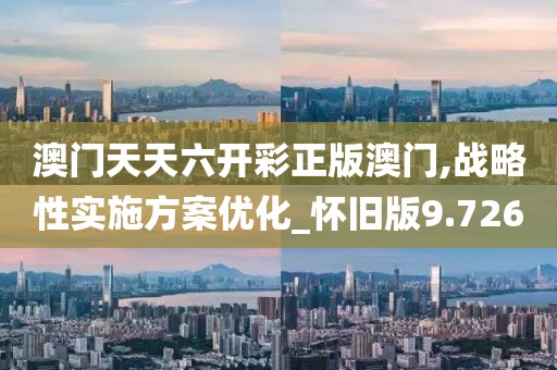 澳門天天六開(kāi)彩正版澳門,戰(zhàn)略性實(shí)施方案優(yōu)化_懷舊版9.726