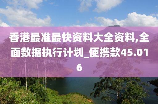 香港最準(zhǔn)最快資料大全資料,全面數(shù)據(jù)執(zhí)行計(jì)劃_便攜款45.016