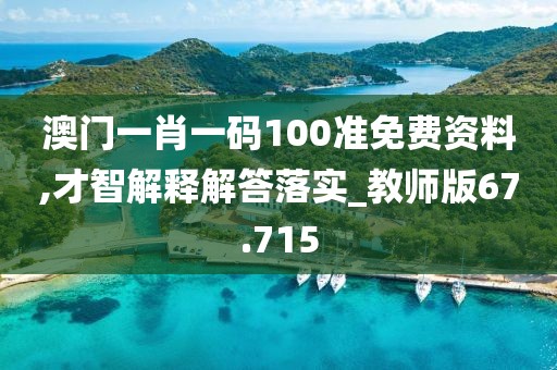 澳門一肖一碼100準(zhǔn)免費(fèi)資料,才智解釋解答落實(shí)_教師版67.715