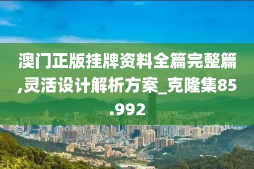 澳門正版掛牌資料全篇完整篇,靈活設計解析方案_克隆集85.992