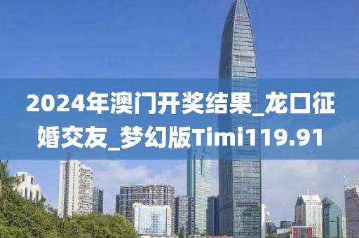 2024年澳門開獎結果_龍口征婚交友_夢幻版Timi119.91